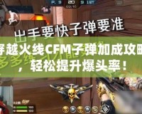 穿越火線CFM子彈加成攻略，輕松提升爆頭率！
