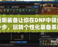透明裝備讓你在DNF中領先一步，玩轉個性化裝備系統！