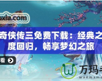 仙劍奇俠傳三免費下載：經典之作再度回歸，暢享夢幻之旅