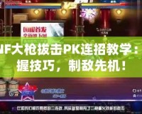 DNF大槍拔擊PK連招教學：掌握技巧，制敵先機！