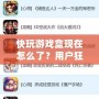 快玩游戲盒現在怎么了？用戶狂歡背后隱藏的秘密