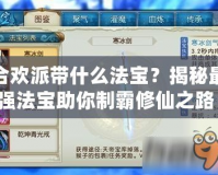 合歡派帶什么法寶？揭秘最強法寶助你制霸修仙之路！