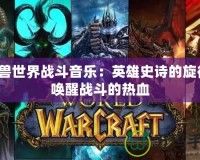 魔獸世界戰斗音樂：英雄史詩的旋律，喚醒戰斗的熱血