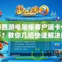 夢幻西游電腦版客戶端卡住打不開？教你幾招快速解決問題