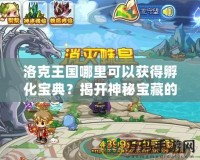 洛克王國哪里可以獲得孵化寶典？揭開神秘寶藏的秘密！