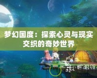 夢幻國度：探索心靈與現實交織的奇妙世界