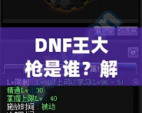 DNF王大槍是誰？解密“王大槍”背后的傳奇人物！