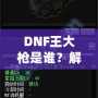 DNF王大槍是誰(shuí)？解密“王大槍”背后的傳奇人物！
