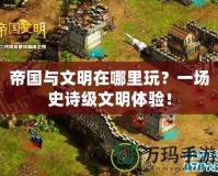 帝國與文明在哪里玩？一場史詩級文明體驗！