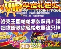 洛克王國帕帕怎么獲得？詳細攻略教你輕松收服這只神寵！