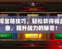 CF得寶箱技巧，輕松獲得極品裝備，提升戰力的秘密！