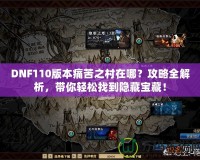 DNF110版本痛苦之村在哪？攻略全解析，帶你輕松找到隱藏寶藏！