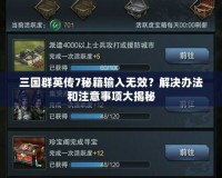 三國群英傳7秘籍輸入無效？解決辦法和注意事項大揭秘