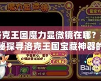 洛克王國魔力顯微鏡在哪？揭秘探尋洛克王國寶藏神器的秘訣！