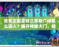 洛克王國亞特蘭蒂斯廣場怎么進入？揭開神秘大門，暢游魔法世界！