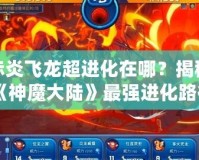 赤炎飛龍超進(jìn)化在哪？揭秘《神魔大陸》最強(qiáng)進(jìn)化路徑！