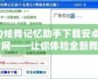 QQ炫舞記憶助手下載安卓版官網——讓你體驗全新舞蹈世界的最佳助手