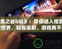 《龍之谷b站》：帶你進入炫酷冒險世界，輕松追劇、游戲兩不誤！