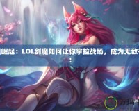 劍魔崛起：LOL劍魔如何讓你掌控戰(zhàn)場(chǎng)，成為無敵存在！
