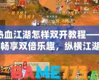 熱血江湖怎樣雙開教程——暢享雙倍樂趣，縱橫江湖