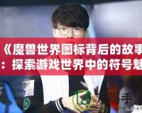 《魔獸世界圖標背后的故事：探索游戲世界中的符號魅力》