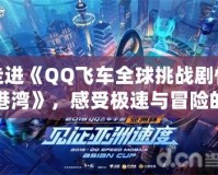 走進《QQ飛車全球挑戰劇情港灣》，感受極速與冒險的完美碰撞！
