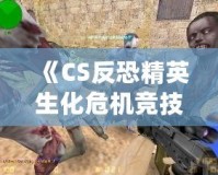 《CS反恐精英生化危機競技版》：全新生化挑戰，極限對抗，燃爆你的游戲激情！