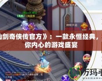 《仙劍奇?zhèn)b傳官方》：一款永恒經典，觸動你內心的游戲盛宴