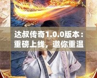 達叔傳奇1.0.0版本：重磅上線，邀你重溫經典，再創(chuàng)輝煌