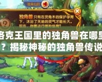 洛克王國里的獨角獸在哪里？揭秘神秘的獨角獸傳說