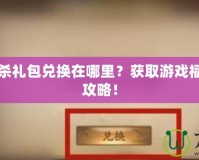 百度三國殺禮包兌換在哪里？獲取游戲福利的最佳攻略！