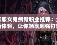 韓服女鬼劍新職業推薦：全新體驗，讓你暢享超強打擊感