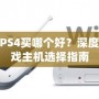 PS3和PS4買哪個好？深度解析游戲主機選擇指南