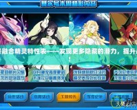 賽爾號融合精靈特性表——發(fā)現(xiàn)更多隱藏的潛力，提升戰(zhàn)斗力！