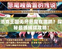 洛克王國無牙惡魔在哪抓？探秘最強捕捉攻略！