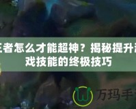 王者怎么才能超神？揭秘提升游戲技能的終極技巧