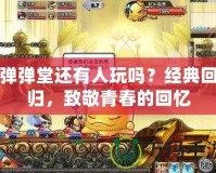 彈彈堂還有人玩嗎？經(jīng)典回歸，致敬青春的回憶