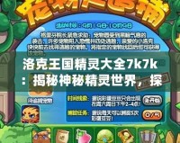 洛克王國(guó)精靈大全7k7k：揭秘神秘精靈世界，探索最強(qiáng)陣容與培養(yǎng)秘訣