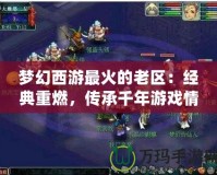 夢幻西游最火的老區：經典重燃，傳承千年游戲情懷