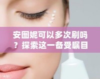 安圖妮可以多次刷嗎？探索這一備受矚目的皮膚護理新選擇