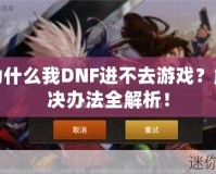 為什么我DNF進不去游戲？解決辦法全解析！