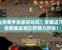 熱血傳奇手機版好玩嗎？掌握這幾點，你就能發現它的魅力所在！
