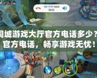 河池同城游戲大廳官方電話多少？掌握官方電話，暢享游戲無憂！