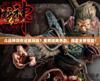 斗戰神現在還能玩嗎？重燃經典熱血，探索全新冒險！