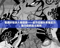 曹魏軒轅錄人物培養(yǎng)——全方位提升英雄實力，助力你的戰(zhàn)斗勝利