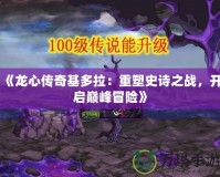 《龍心傳奇基多拉：重塑史詩之戰(zhàn)，開啟巔峰冒險》