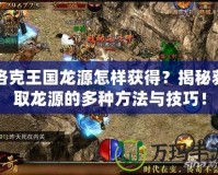 洛克王國龍源怎樣獲得？揭秘獲取龍源的多種方法與技巧！