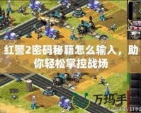 紅警2密碼秘籍怎么輸入，助你輕松掌控戰場