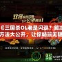 《三國殺OL老是閃退？解決方法大公開，讓你暢玩無阻！》