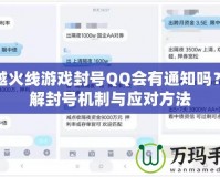 穿越火線游戲封號QQ會有通知嗎？詳解封號機制與應(yīng)對方法
